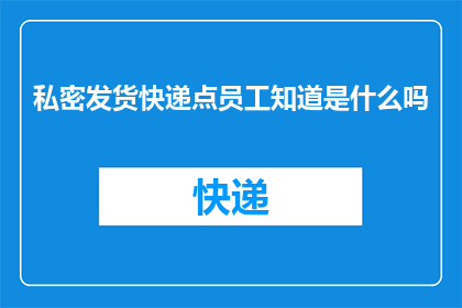 私密发货快递点员工知道是什么吗(您是否了解私密发货快递点员工的职责和任务？)