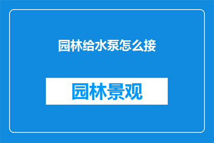 园林给水泵怎么接(如何正确连接园林给水泵？)