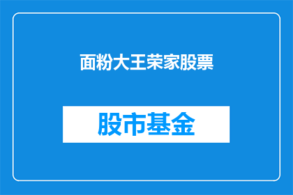 面粉大王荣家股票(荣家面粉公司的股票表现如何？投资者应关注哪些关键指标？)
