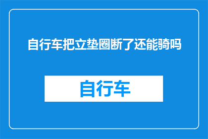 自行车把立垫圈断了还能骑吗(自行车把立垫圈断裂，还能继续骑行吗？)