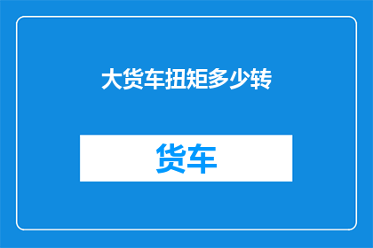 大货车扭矩多少转(大货车的扭矩是多少转？)