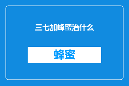 三七加蜂蜜治什么(三七与蜂蜜的神奇组合：治疗多种疾病的奥秘)