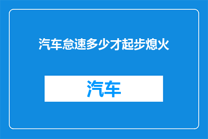 汽车怠速多少才起步熄火(汽车怠速多久才能启动？熄火前应满足哪些条件？)