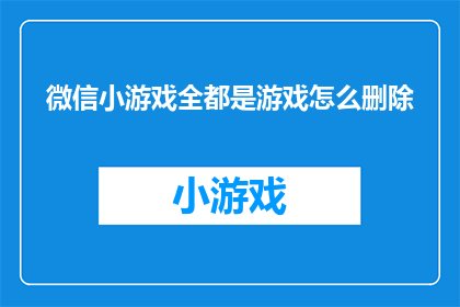 微信小游戏全都是游戏怎么删除(如何彻底移除微信中所有游戏相关的小游戏？)