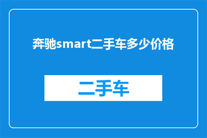 奔驰smart二手车多少价格(您想了解奔驰smart二手车的大致价格范围吗？)