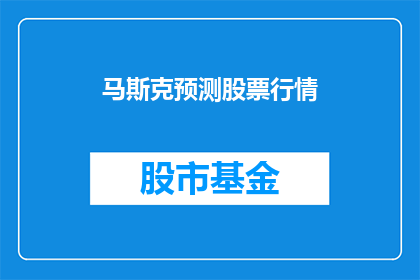 马斯克预测股票行情(马斯克对股市走势有何预测？投资者应如何解读其言论？)