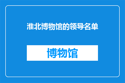淮北博物馆的领导名单(淮北博物馆的领导名单是什么？)
