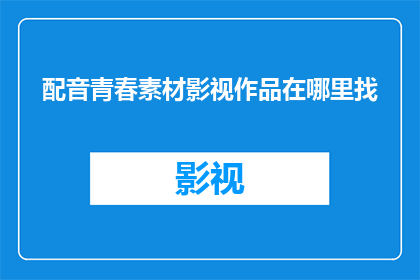 配音青春素材影视作品在哪里找(在哪里可以找到用于配音的青春素材影视作品？)