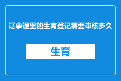 辽事通里的生育登记需要审核多久(辽事通生育登记审核所需时间是多久？)