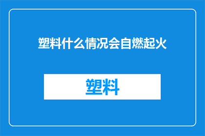 塑料什么情况会自燃起火(塑料为何会在特定条件下自行燃烧起火？)