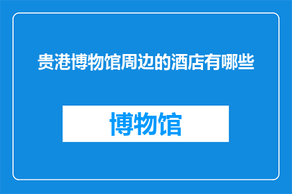贵港博物馆周边的酒店有哪些(贵港博物馆周边有哪些酒店？)