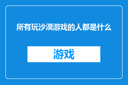 所有玩沙漠游戏的人都是什么(沙漠游戏爱好者的共性是什么？)