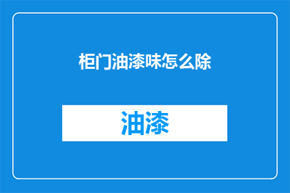 柜门油漆味怎么除(如何有效去除柜门油漆味？)