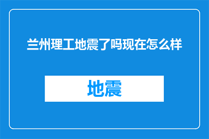 兰州理工地震了吗现在怎么样(兰州理工是否经历了地震？目前情况如何？)