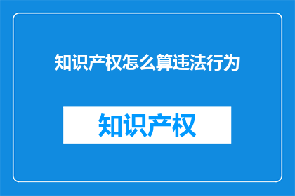 知识产权怎么算违法行为(知识产权的界限在哪里？是否构成违法行为？)