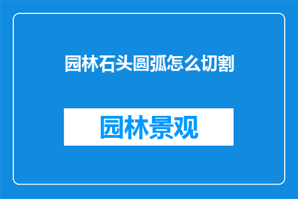 园林石头圆弧怎么切割(园林设计中不可或缺的元素如何精确切割圆弧状的园林石头？)