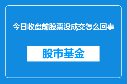 今日收盘前股票没成交怎么回事(今日收盘前股票为何未成交？投资者应如何应对？)