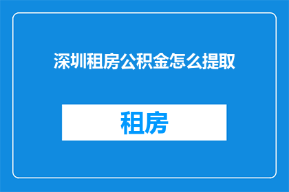 深圳租房公积金怎么提取(如何在深圳租房时提取公积金？)