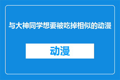 与大神同学想要被吃掉相似的动漫(与大神同学想要被吃掉相似的动漫是否意味着某种类型的动漫？)