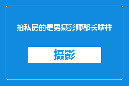 拍私房的是男摄影师都长啥样(男摄影师的私房拍摄风格是怎样的？)