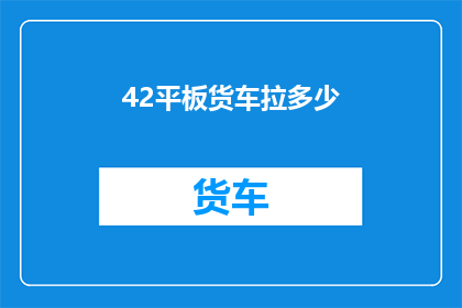 42平板货车拉多少(如何确定平板货车的装载能力？)