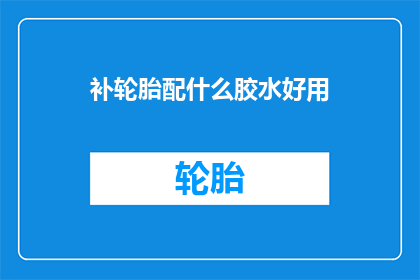 补轮胎配什么胶水好用(如何选择合适的胶水来补胎？)