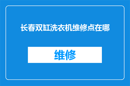 长春双缸洗衣机维修点在哪(长春市双缸洗衣机维修服务点在哪里？)