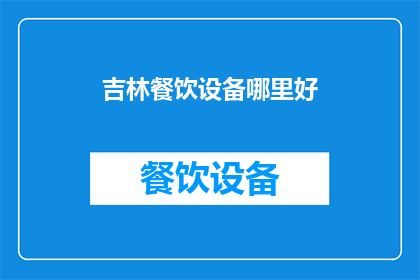 吉林餐饮设备哪里好(吉林地区，哪里可以找到优质的餐饮设备？)