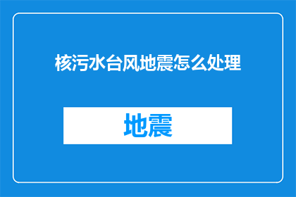 核污水台风地震怎么处理(如何处理核污水台风和地震等自然灾害？)