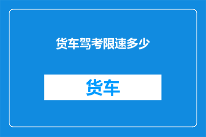 货车驾考限速多少(货车驾驶考试中，限速标准是多少？)