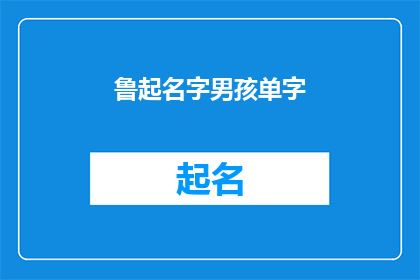鲁起名字男孩单字(如何为男孩起一个响亮且独特的单字名字？)