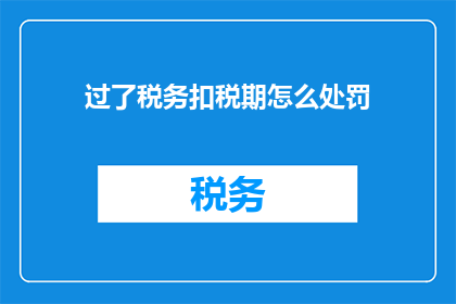 过了税务扣税期怎么处罚(如何应对税务扣税期过后的处罚？)