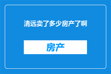 清远卖了多少房产了啊(清远房产市场现状：究竟售出了多少房产？)