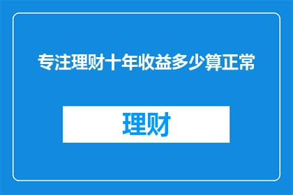 专注理财十年收益多少算正常(十年理财，收益如何才算是正常？)