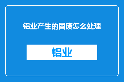 铝业产生的固废怎么处理(如何处理铝业产生的固废？)
