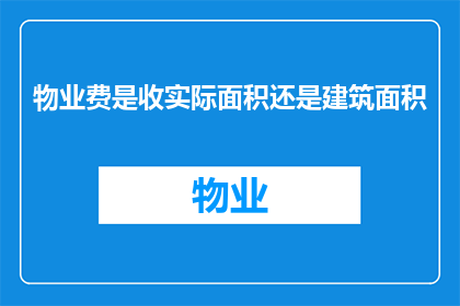 物业费是收实际面积还是建筑面积(物业费的收取标准是按照实际使用面积还是建筑面积来确定？)