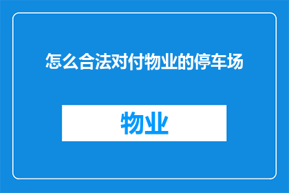 怎么合法对付物业的停车场(如何合法地应对物业的停车场管理问题？)