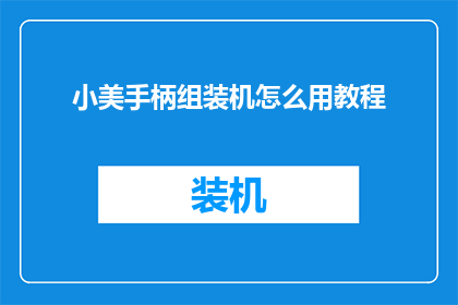 小美手柄组装机怎么用教程(如何正确组装小美手柄？详细教程大公开)