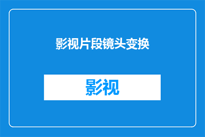 影视片段镜头变换(影视镜头变换的艺术：如何创造引人入胜的视觉体验？)