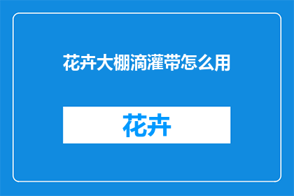 花卉大棚滴灌带怎么用(如何正确使用花卉大棚滴灌带？)