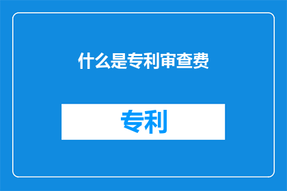 什么是专利审查费(专利审查费是什么？)