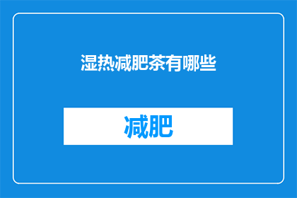 湿热减肥茶有哪些(您知道有哪些适合湿热体质的减肥茶吗？)