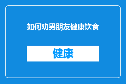 如何劝男朋友健康饮食(如何有效劝导你的男朋友采纳健康饮食的生活方式？)