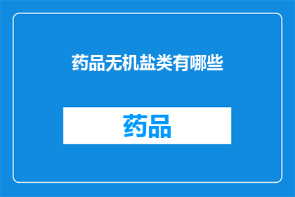 药品无机盐类有哪些(药品无机盐类有哪些？这一疑问句类型的长标题，旨在吸引读者的注意力并激发他们的好奇心通过使用疑问句的形式，标题不仅能够引起读者的思考，还能够促使他们进一步探索和了解药品无机盐类的内容这种提问的方式可以有效地引导读者进入一个关于药品无机盐类的讨论或研究，从而增加文章的吸引力和阅读量)