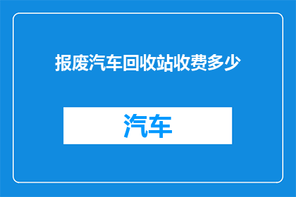 报废汽车回收站收费多少(报废汽车回收站的收费标准是多少？)