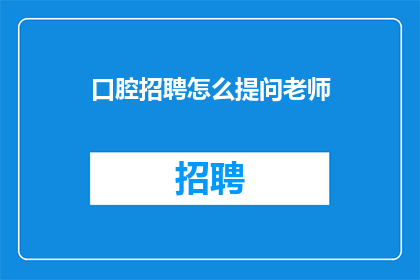 口腔招聘怎么提问老师(如何有效提问以吸引口腔医疗领域的专业人士？)
