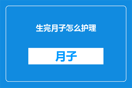 生完月子怎么护理(产后护理秘籍：如何正确进行月子期间的细致照料？)