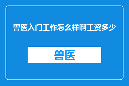 兽医入门工作怎么样啊工资多少(兽医入门工作待遇如何？薪资水平高吗？)