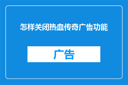 怎样关闭热血传奇广告功能(如何彻底关闭热血传奇游戏中的广告功能？)