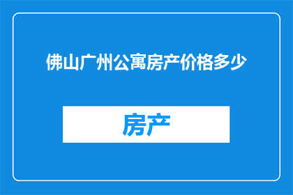 佛山广州公寓房产价格多少(佛山广州公寓房产价格是多少？)